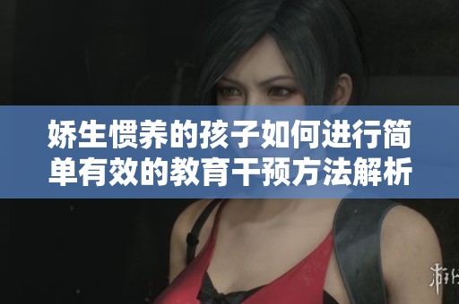 娇生惯养的孩子如何进行简单有效的教育干预方法解析