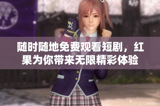 随时随地免费观看短剧，红果为你带来无限精彩体验