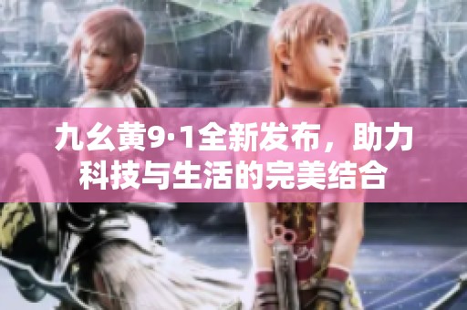 九幺黄9·1全新发布，助力科技与生活的完美结合