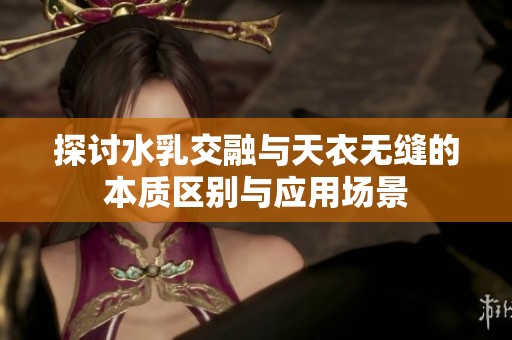 探讨水乳交融与天衣无缝的本质区别与应用场景