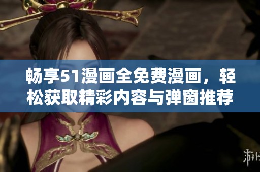 畅享51漫画全免费漫画，轻松获取精彩内容与弹窗推荐