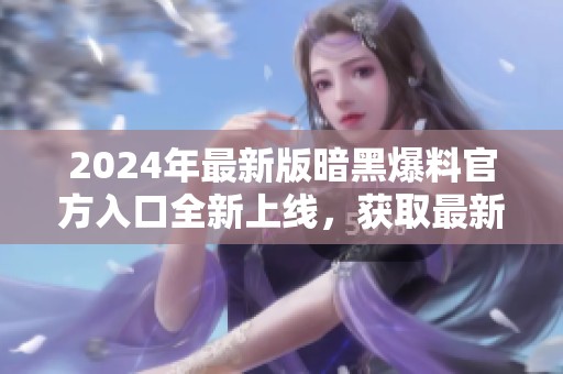 2024年最新版暗黑爆料官方入口全新上线，获取最新资讯！