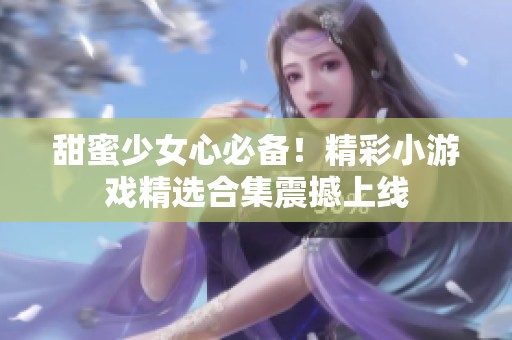 甜蜜少女心必备！精彩小游戏精选合集震撼上线