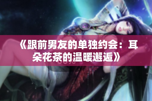 《跟前男友的单独约会：耳朵花茶的温暖邂逅》