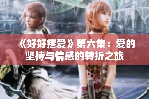 《好好疼爱》第六集：爱的坚持与情感的转折之旅