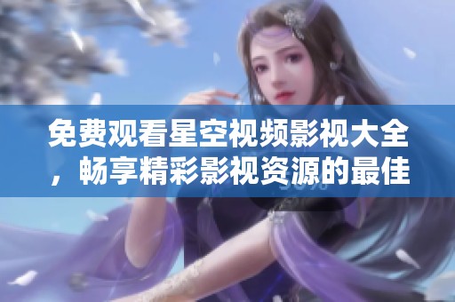 免费观看星空视频影视大全，畅享精彩影视资源的最佳选择