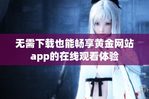无需下载也能畅享黄金网站app的在线观看体验