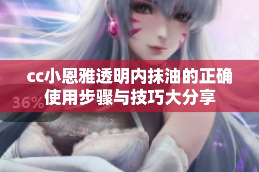 cc小恩雅透明内抹油的正确使用步骤与技巧大分享