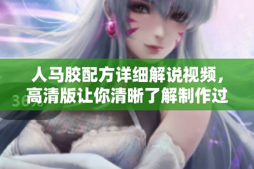 人马胶配方详细解说视频，高清版让你清晰了解制作过程