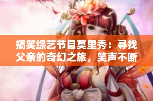 搞笑综艺节目莫里秀：寻找父亲的奇幻之旅，笑声不断