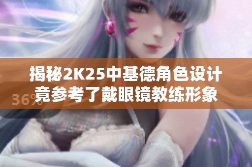 揭秘2K25中基德角色设计竟参考了戴眼镜教练形象