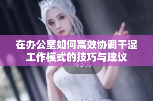 在办公室如何高效协调干湿工作模式的技巧与建议