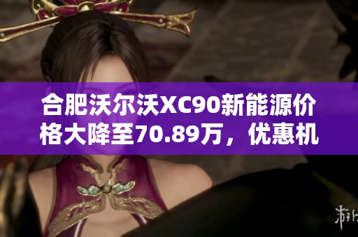合肥沃尔沃XC90新能源价格大降至70.89万，优惠机会难得