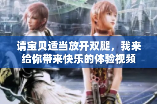 请宝贝适当放开双腿，我来给你带来快乐的体验视频