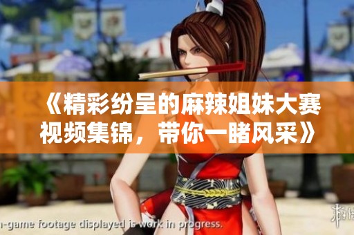 《精彩纷呈的麻辣姐妹大赛视频集锦，带你一睹风采》