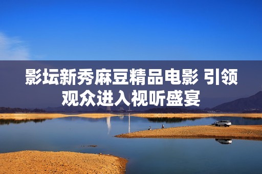 影坛新秀麻豆精品电影 引领观众进入视听盛宴