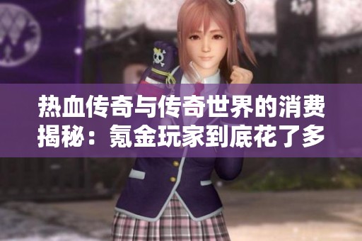 热血传奇与传奇世界的消费揭秘：氪金玩家到底花了多少钱