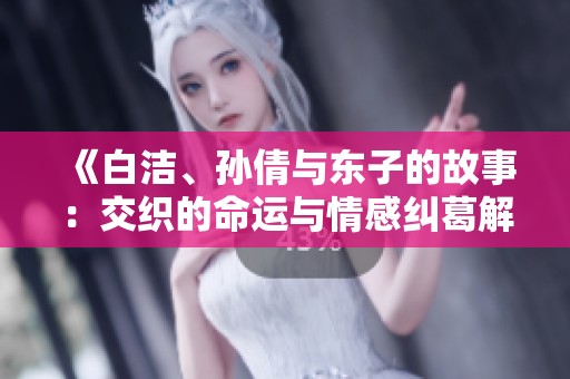 《白洁、孙倩与东子的故事：交织的命运与情感纠葛解析》