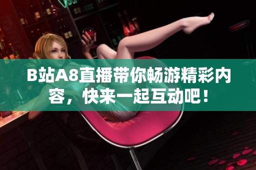B站A8直播带你畅游精彩内容，快来一起互动吧！