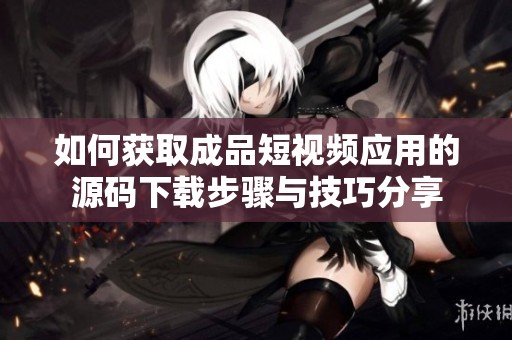 如何获取成品短视频应用的源码下载步骤与技巧分享