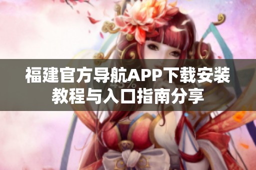福建官方导航APP下载安装教程与入口指南分享
