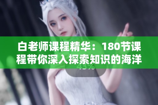 白老师课程精华：180节课程带你深入探索知识的海洋