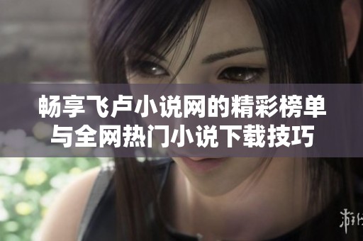 畅享飞卢小说网的精彩榜单与全网热门小说下载技巧