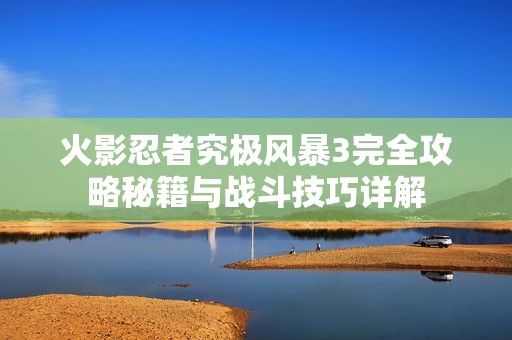 火影忍者究极风暴3完全攻略秘籍与战斗技巧详解