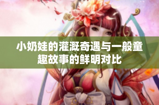 小奶娃的灌溉奇遇与一般童趣故事的鲜明对比