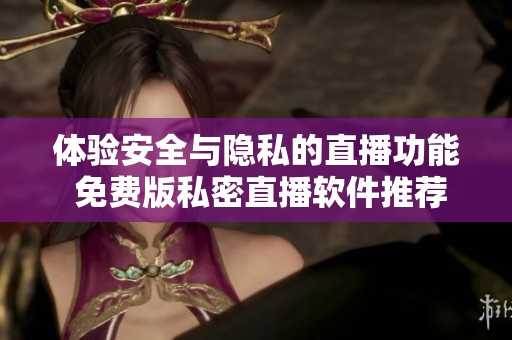 体验安全与隐私的直播功能 免费版私密直播软件推荐