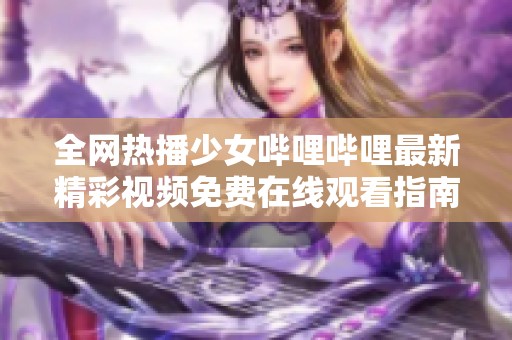 全网热播少女哔哩哔哩最新精彩视频免费在线观看指南