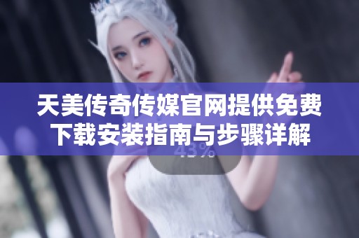 天美传奇传媒官网提供免费下载安装指南与步骤详解