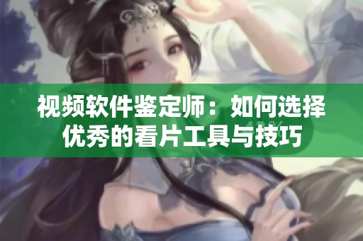 视频软件鉴定师：如何选择优秀的看片工具与技巧