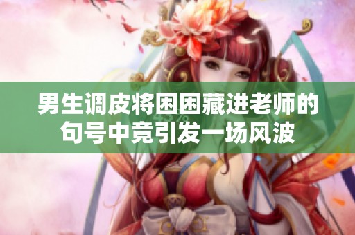 男生调皮将困困藏进老师的句号中竟引发一场风波