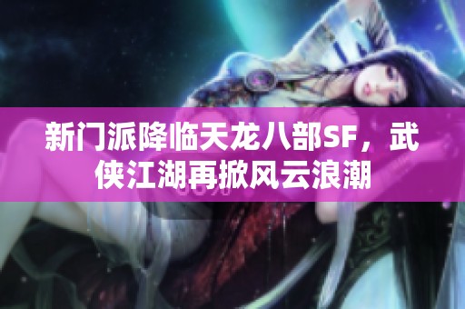 新门派降临天龙八部SF，武侠江湖再掀风云浪潮
