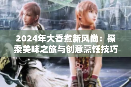 2024年大香煮新风尚：探索美味之旅与创意烹饪技巧