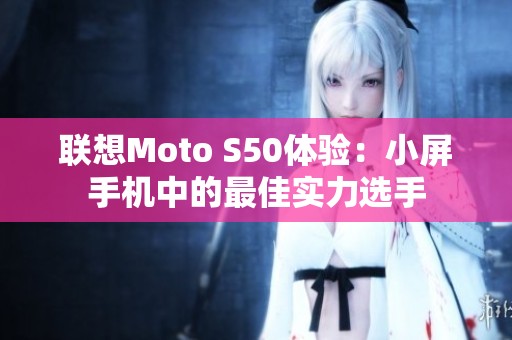 联想Moto S50体验：小屏手机中的最佳实力选手