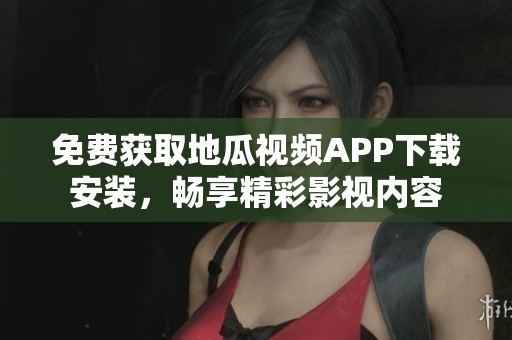 免费获取地瓜视频APP下载安装，畅享精彩影视内容
