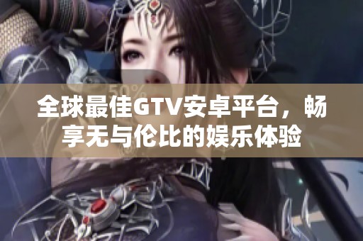 全球最佳GTV安卓平台，畅享无与伦比的娱乐体验
