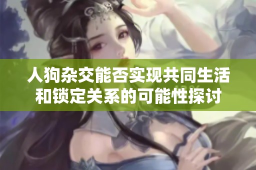 人狗杂交能否实现共同生活和锁定关系的可能性探讨