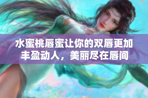 水蜜桃唇蜜让你的双唇更加丰盈动人，美丽尽在唇间