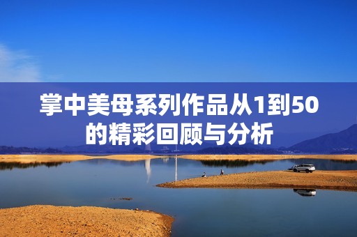 掌中美母系列作品从1到50的精彩回顾与分析