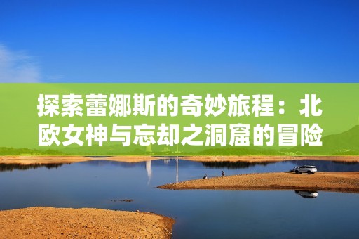探索蕾娜斯的奇妙旅程：北欧女神与忘却之洞窟的冒险故事