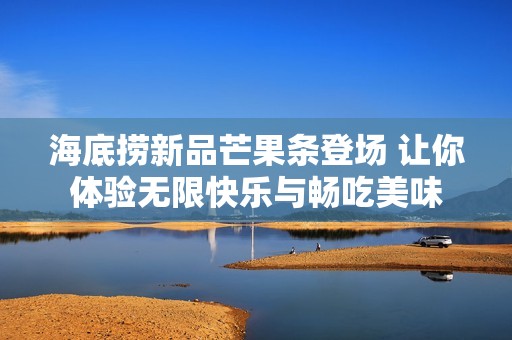 海底捞新品芒果条登场 让你体验无限快乐与畅吃美味