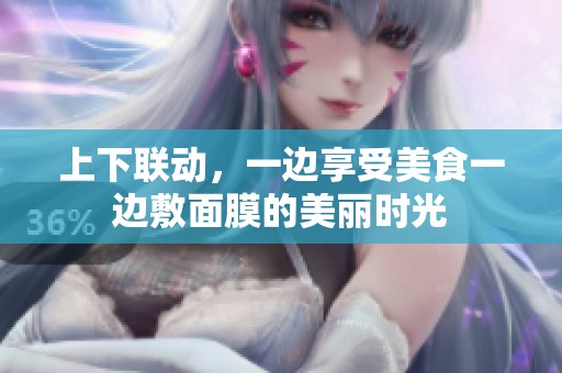 上下联动，一边享受美食一边敷面膜的美丽时光