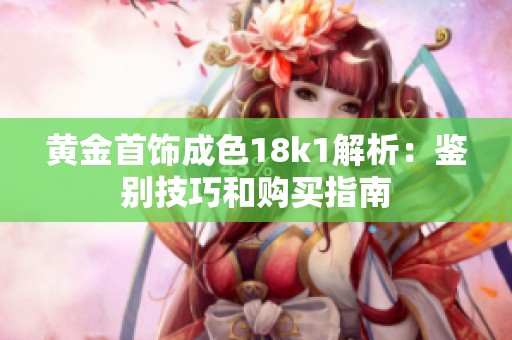 黄金首饰成色18k1解析：鉴别技巧和购买指南