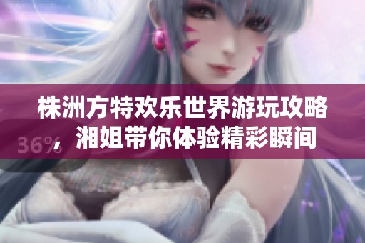 株洲方特欢乐世界游玩攻略，湘姐带你体验精彩瞬间