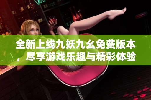 全新上线九妖九幺免费版本，尽享游戏乐趣与精彩体验