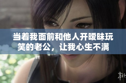 当着我面前和他人开暧昧玩笑的老公，让我心生不满