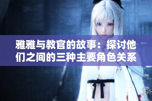 雅雅与教官的故事：探讨他们之间的三种主要角色关系